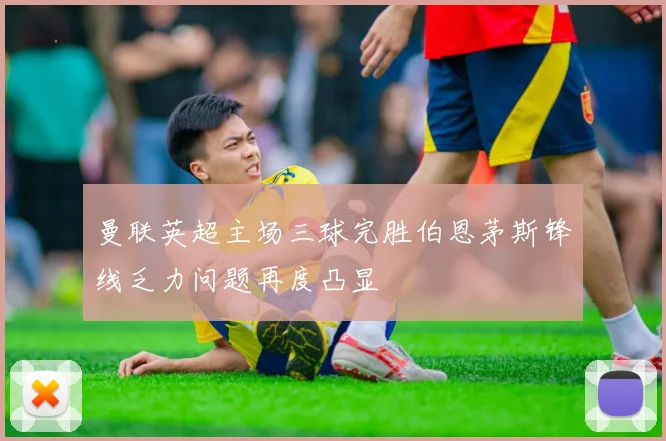 曼联英超主场三球完胜伯恩茅斯锋线乏力问题再度凸显