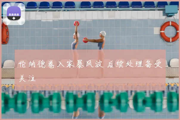 伦纳德卷入家暴风波 后续处理备受关注