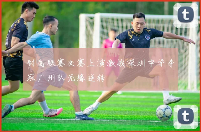 耐高联赛决赛上演激战深圳中学夺冠广州队无缘逆转
