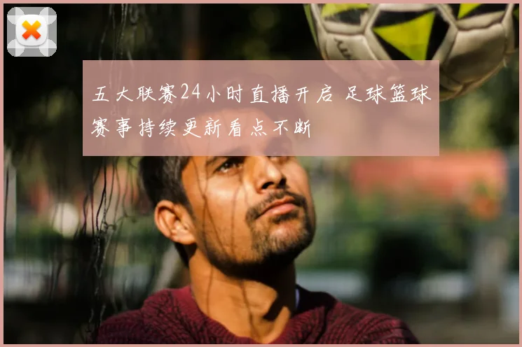 五大联赛24小时直播开启 足球篮球赛事持续更新看点不断