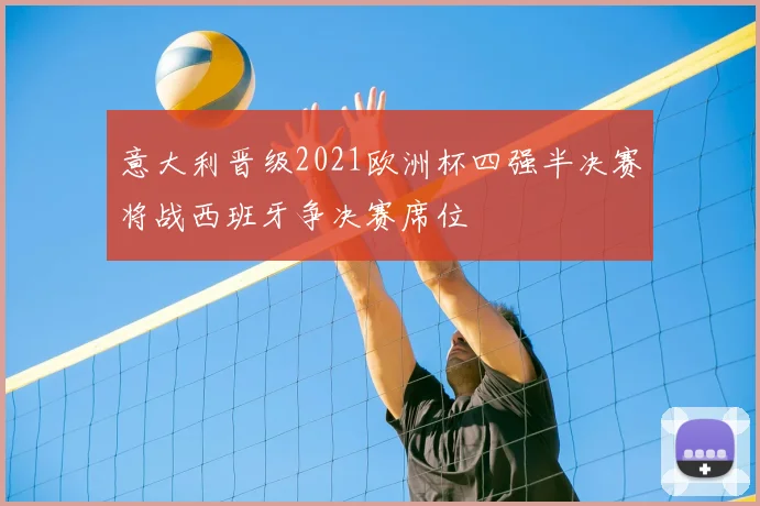 意大利晋级2021欧洲杯四强半决赛将战西班牙争决赛席位