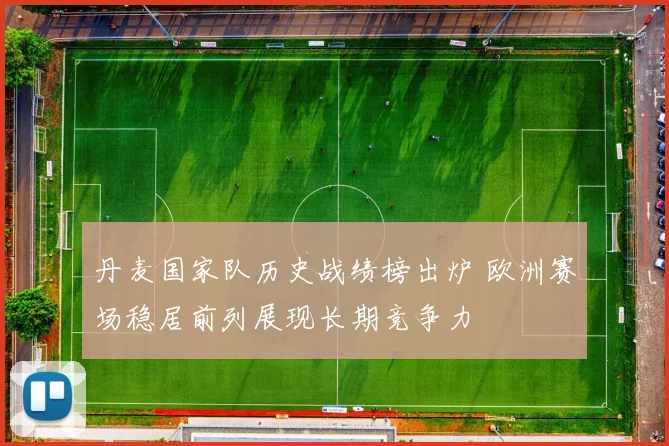 丹麦国家队历史战绩榜出炉 欧洲赛场稳居前列展现长期竞争力