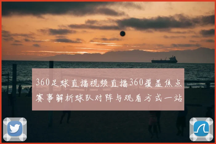360足球直播视频直播360覆盖焦点赛事解析球队对阵与观看方式一站看全
