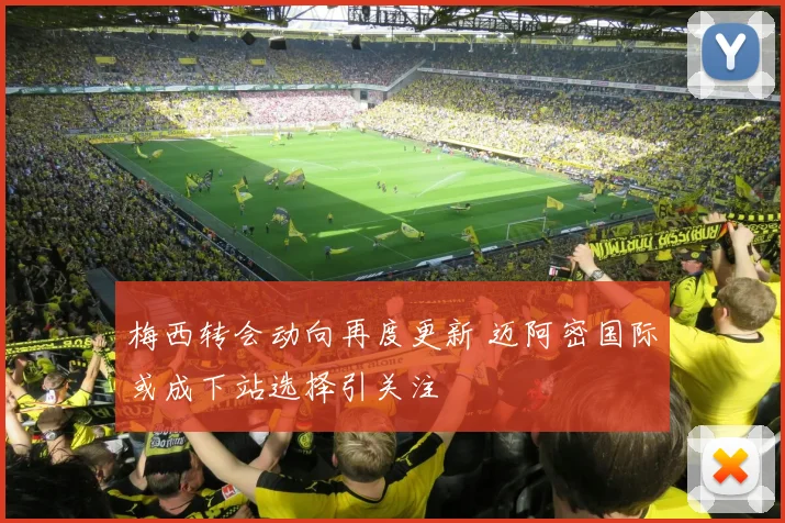 梅西转会动向再度更新 迈阿密国际或成下站选择引关注