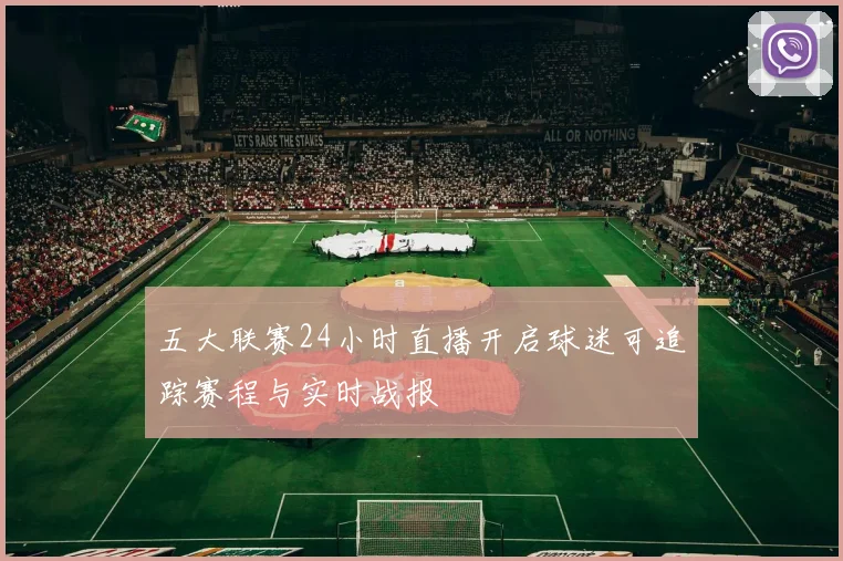 五大联赛24小时直播开启球迷可追踪赛程与实时战报
