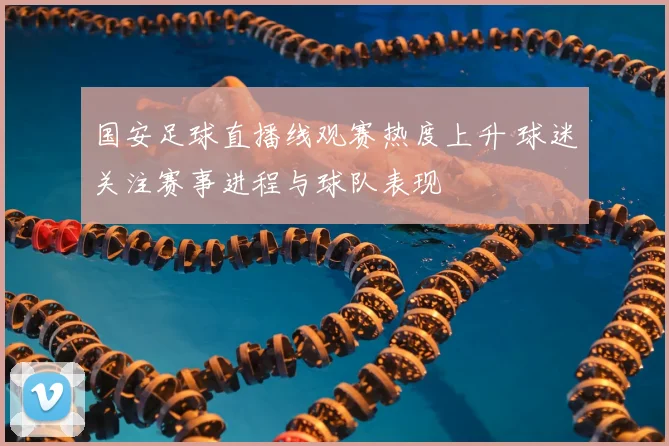 国安足球直播线观赛热度上升 球迷关注赛事进程与球队表现