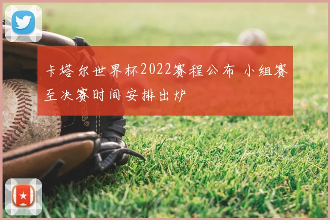 卡塔尔世界杯2022赛程公布 小组赛至决赛时间安排出炉