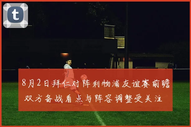 8月2日拜仁对阵利物浦友谊赛前瞻 双方备战看点与阵容调整受关注
