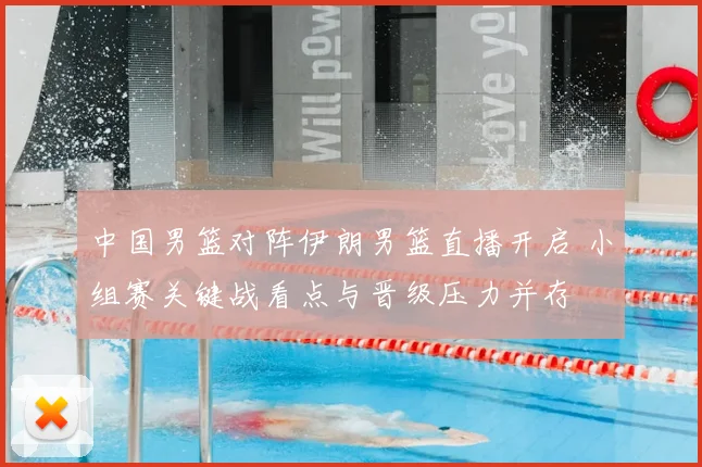 中国男篮对阵伊朗男篮直播开启 小组赛关键战看点与晋级压力并存