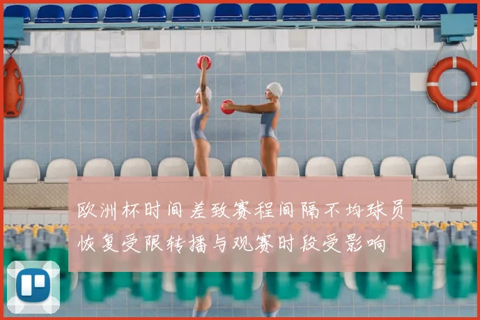 欧洲杯时间差致赛程间隔不均球员恢复受限转播与观赛时段受影响