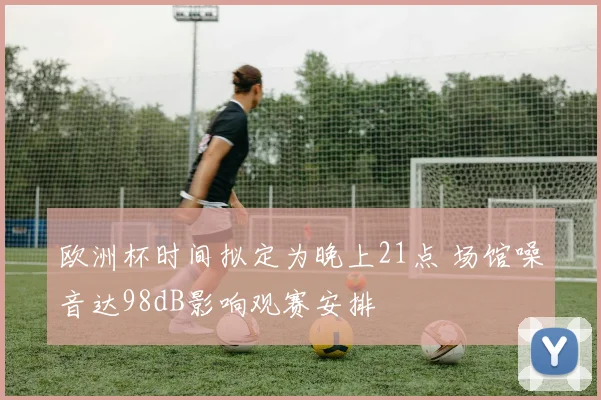 欧洲杯时间拟定为晚上21点 场馆噪音达98dB影响观赛安排