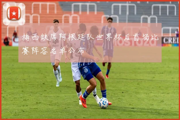 梅西缺席阿根廷队世界杯后首场比赛阵容名单公布