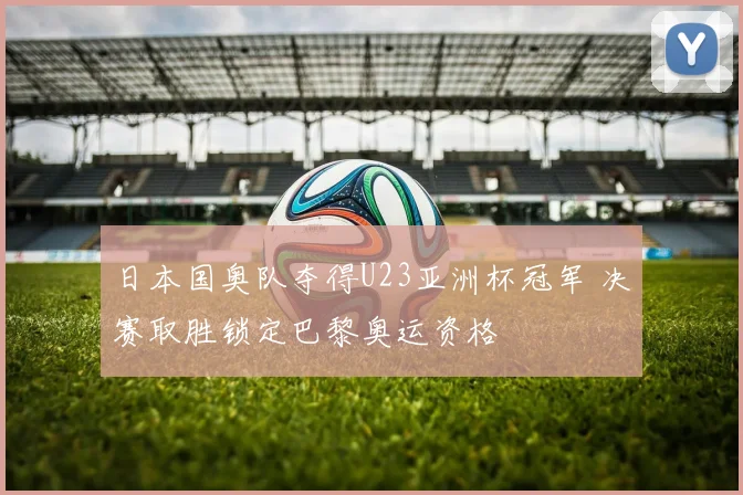 日本国奥队夺得U23亚洲杯冠军 决赛取胜锁定巴黎奥运资格
