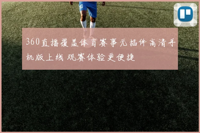 360直播覆盖体育赛事无插件高清手机版上线 观赛体验更便捷