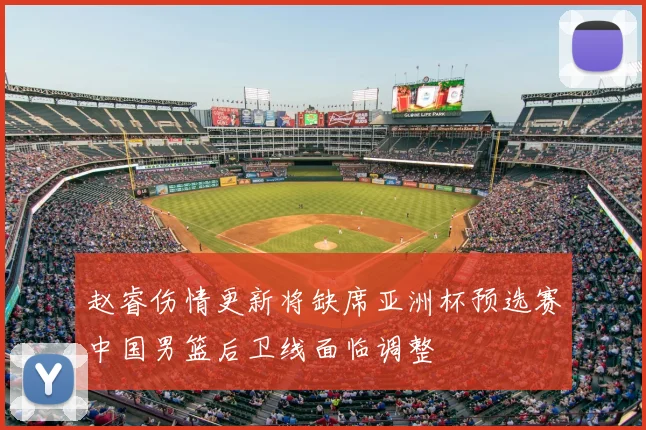 赵睿伤情更新将缺席亚洲杯预选赛中国男篮后卫线面临调整