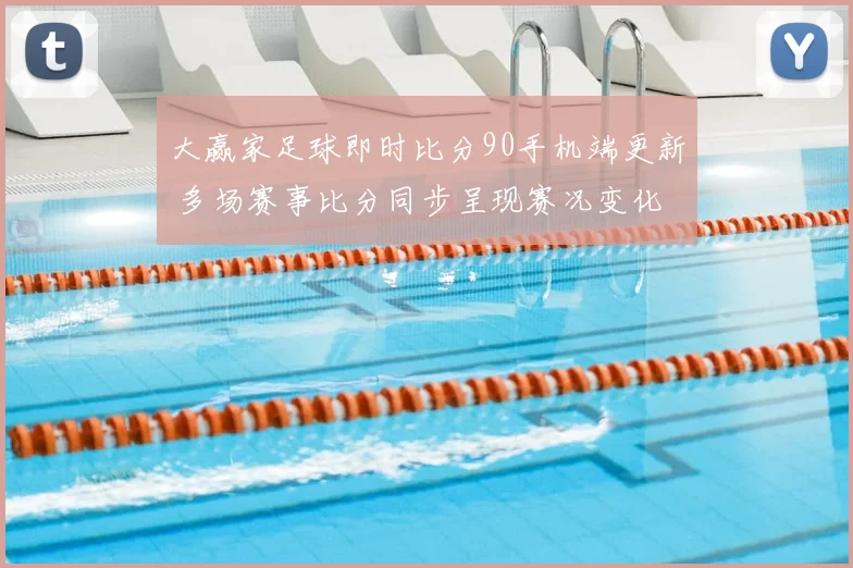 大赢家足球即时比分90手机端更新 多场赛事比分同步呈现赛况变化