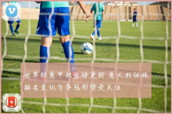 世界杯意甲积分榜更新 意大利劲旅排名变化与争冠形势受关注