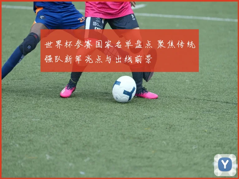 世界杯参赛国家名单盘点 聚焦传统强队新军亮点与出线前景