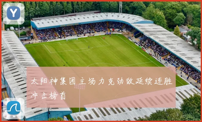 太阳神集团主场力克劲敌延续连胜冲击榜首