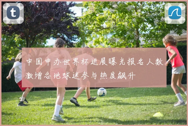 中国申办世界杯进展曝光报名人数激增各地球迷参与热度飙升