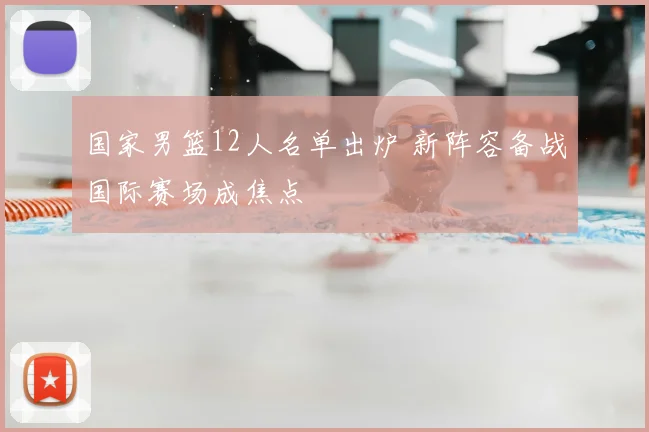 国家男篮12人名单出炉 新阵容备战国际赛场成焦点