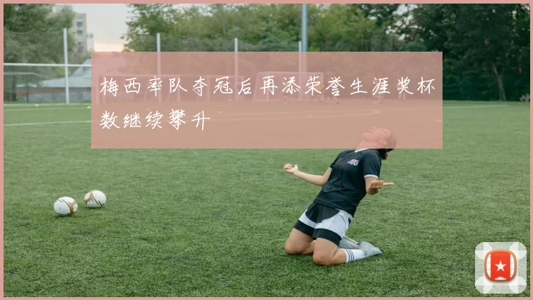 梅西率队夺冠后再添荣誉生涯奖杯数继续攀升