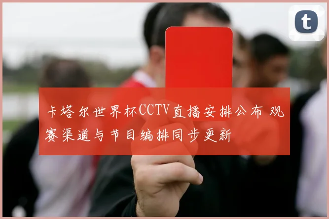 卡塔尔世界杯CCTV直播安排公布 观赛渠道与节目编排同步更新