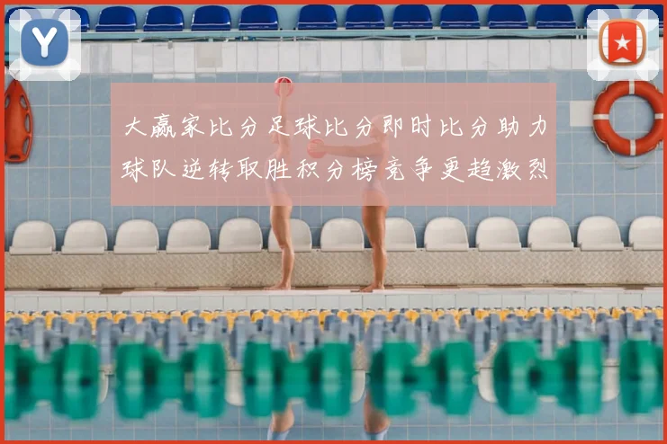 大赢家比分足球比分即时比分助力球队逆转取胜积分榜竞争更趋激烈