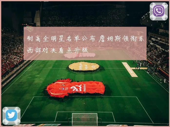 耐高全明星名单公布 詹姆斯领衔东西部对决看点升级