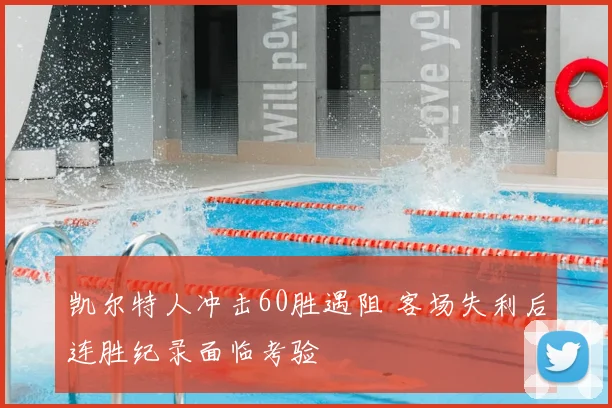 凯尔特人冲击60胜遇阻 客场失利后连胜纪录面临考验