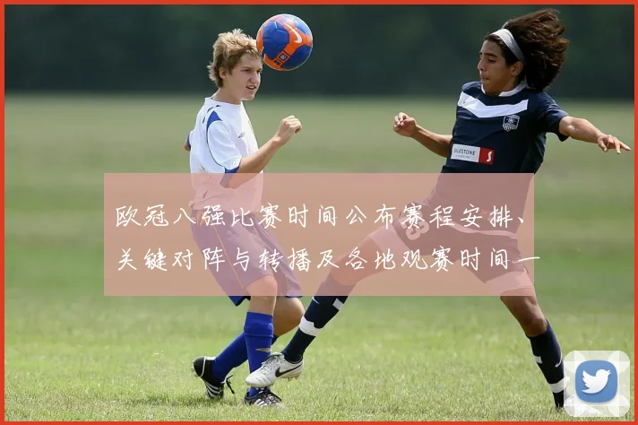 欧冠八强比赛时间公布赛程安排、关键对阵与转播及各地观赛时间一览