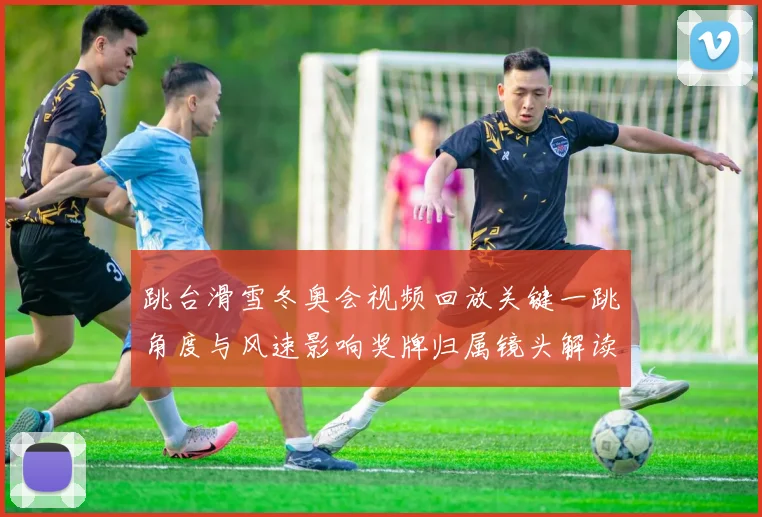 跳台滑雪冬奥会视频回放关键一跳角度与风速影响奖牌归属镜头解读