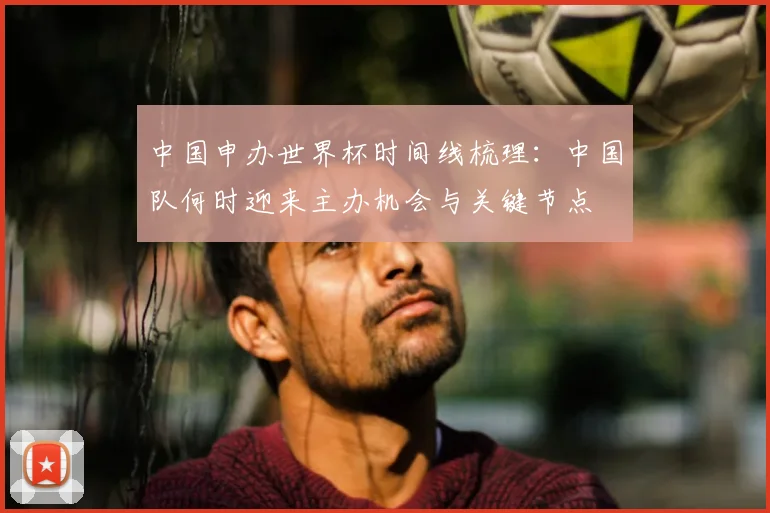中国申办世界杯时间线梳理:中国队何时迎来主办机会与关键节点