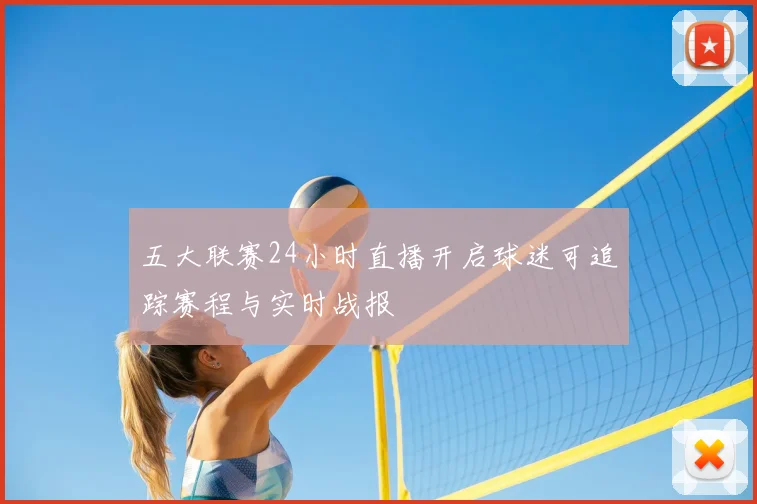 五大联赛24小时直播开启球迷可追踪赛程与实时战报