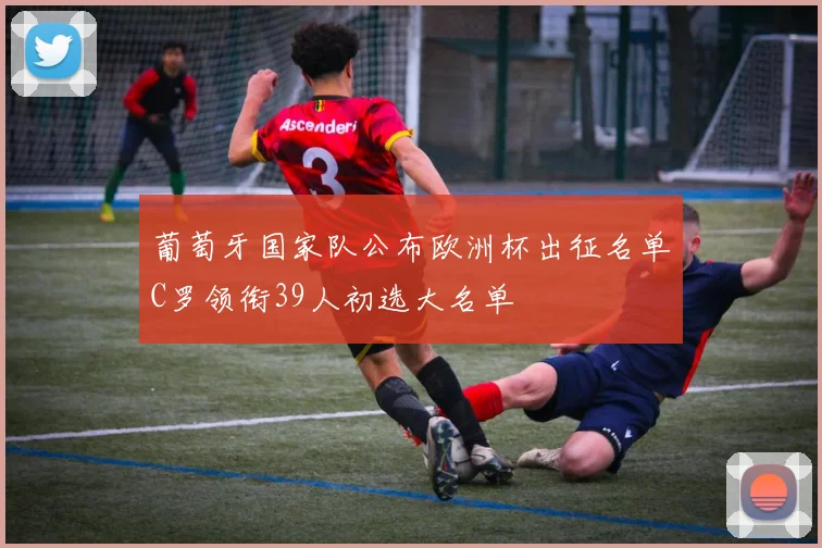 葡萄牙国家队公布欧洲杯出征名单C罗领衔39人初选大名单