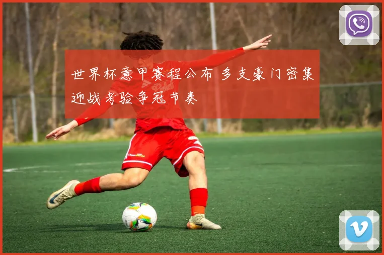 世界杯意甲赛程公布 多支豪门密集迎战考验争冠节奏