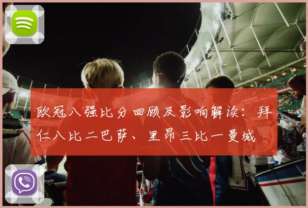 欧冠八强比分回顾及影响解读:拜仁八比二巴萨、里昂三比一曼城