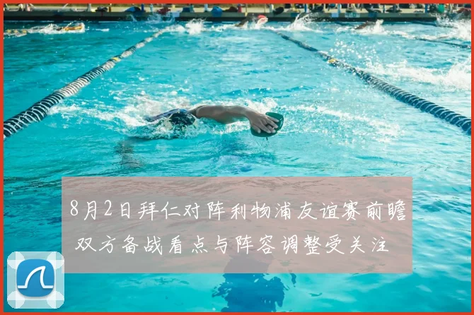 8月2日拜仁对阵利物浦友谊赛前瞻 双方备战看点与阵容调整受关注