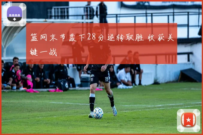 篮网末节轰下28分逆转取胜 收获关键一战