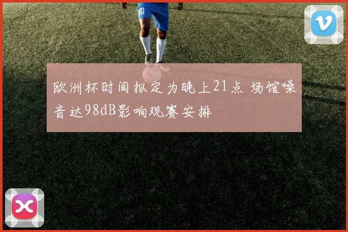 欧洲杯时间拟定为晚上21点 场馆噪音达98dB影响观赛安排