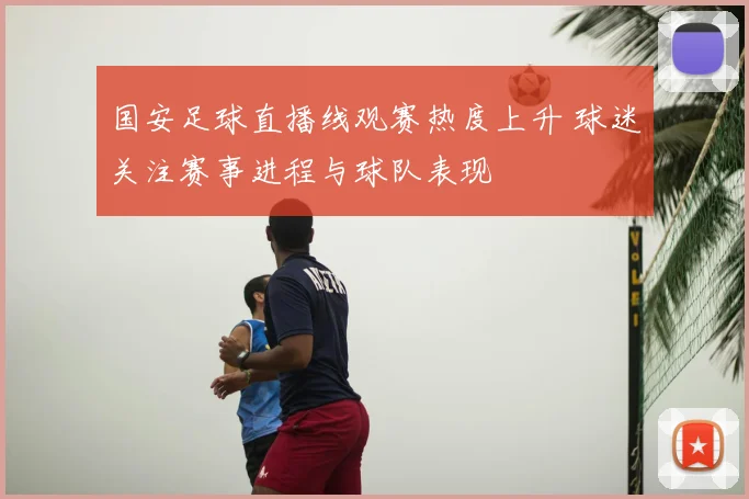 国安足球直播线观赛热度上升 球迷关注赛事进程与球队表现