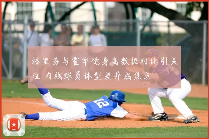 格里芬与霍华德身高数据对比引关注 内线球员体型差异成焦点