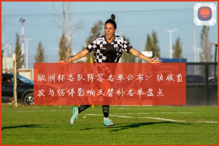 欧洲杯各队阵容名单公布:劲旅首发与伤停影响及替补名单盘点