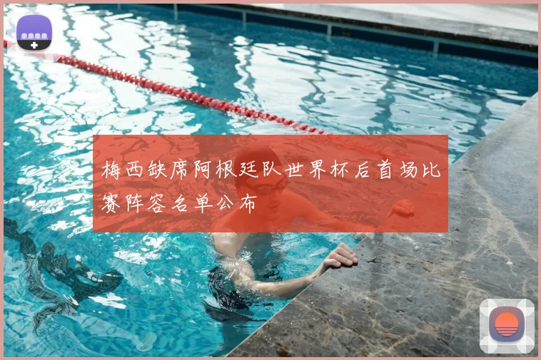 梅西缺席阿根廷队世界杯后首场比赛阵容名单公布