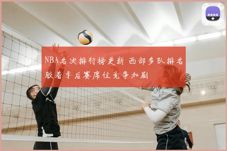 NBA名次排行榜更新 西部多队排名胶着季后赛席位竞争加剧