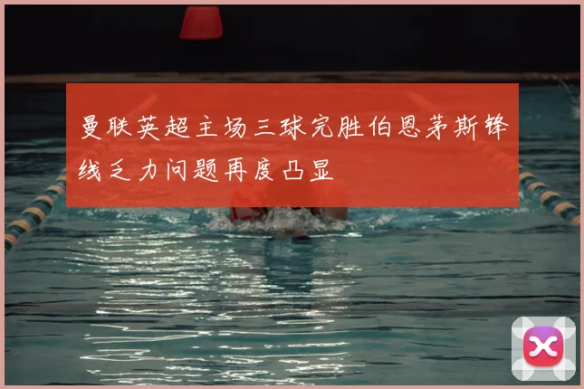 曼联英超主场三球完胜伯恩茅斯锋线乏力问题再度凸显