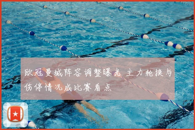 欧冠曼城阵容调整曝光 主力轮换与伤停情况成比赛看点