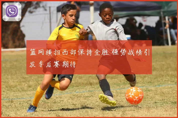 篮网横扫西部保持全胜 强势战绩引发季后赛期待