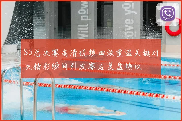 S5总决赛高清视频回放重温关键对决精彩瞬间引发赛后复盘热议