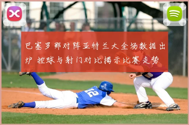 巴塞罗那对阵亚特兰大全场数据出炉 控球与射门对比揭示比赛走势